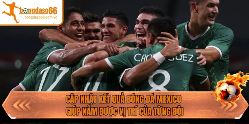Cập nhật kết quả bóng đá Mexico giúp nắm được vị trí của từng đội