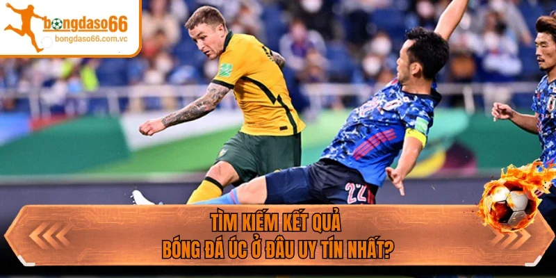 Tìm kiếm kết quả bóng đá Úc ở đâu uy tín nhất?